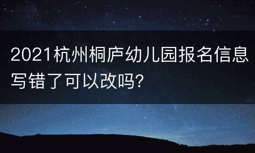 2021杭州桐庐幼儿园报名信息写错了可以改吗？