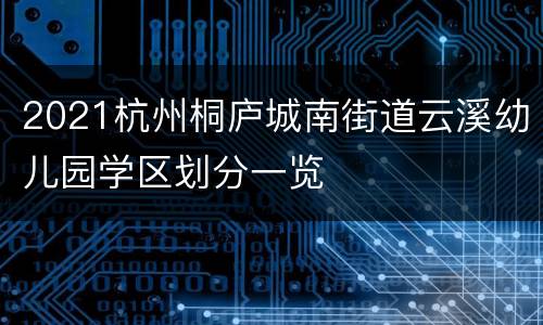 2021杭州桐庐城南街道云溪幼儿园学区划分一览