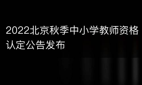 2022北京秋季中小学教师资格认定公告发布