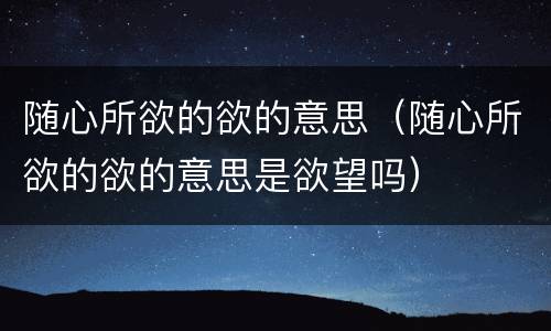 随心所欲的欲的意思（随心所欲的欲的意思是欲望吗）