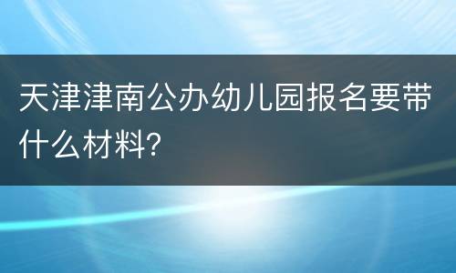 天津津南公办幼儿园报名要带什么材料？