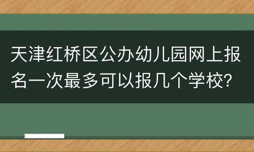 天津红桥区公办幼儿园网上报名一次最多可以报几个学校？