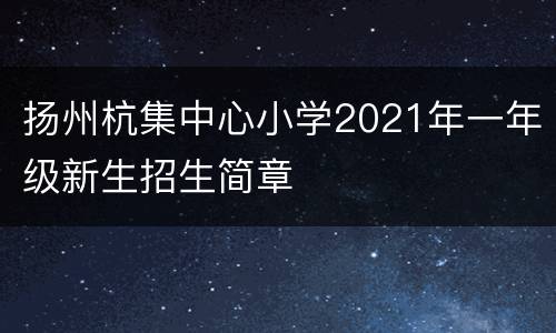 扬州杭集中心小学2021年一年级新生招生简章