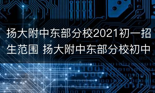 扬大附中东部分校2021初一招生范围 扬大附中东部分校初中部录取条件