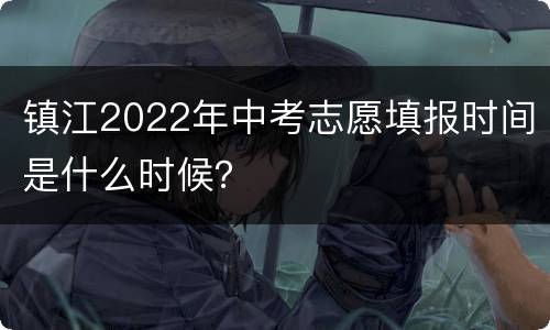 镇江2022年中考志愿填报时间是什么时候？