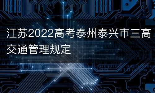 江苏2022高考泰州泰兴市三高交通管理规定