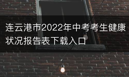 连云港市2022年中考考生健康状况报告表下载入口