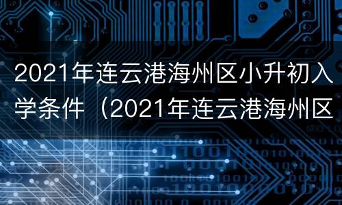 2021年连云港海州区小升初入学条件（2021年连云港海州区小升初入学条件及学费）