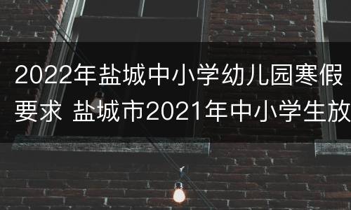 2022年盐城中小学幼儿园寒假要求 盐城市2021年中小学生放寒假