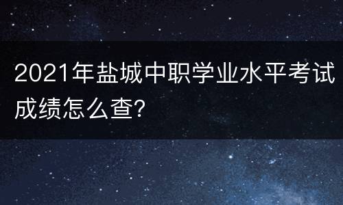 2021年盐城中职学业水平考试成绩怎么查？