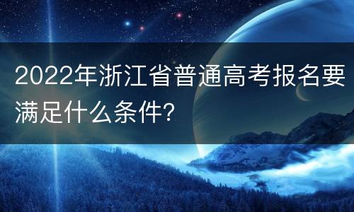 2022年浙江省普通高考报名要满足什么条件？