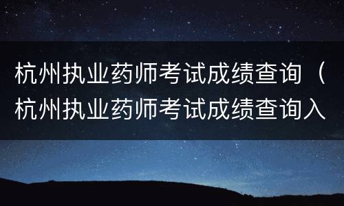 杭州执业药师考试成绩查询（杭州执业药师考试成绩查询入口）