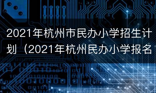 2021年杭州市民办小学招生计划（2021年杭州民办小学报名情况）