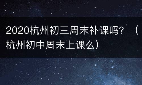 2020杭州初三周末补课吗？（杭州初中周末上课么）