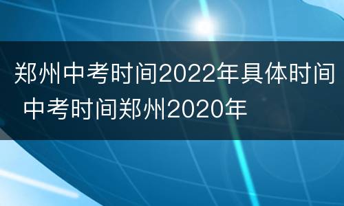 郑州中考时间2022年具体时间 中考时间郑州2020年