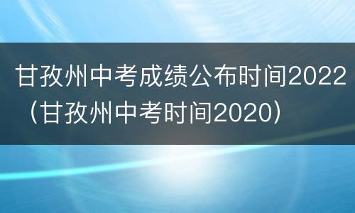 甘孜州中考成绩公布时间2022（甘孜州中考时间2020）