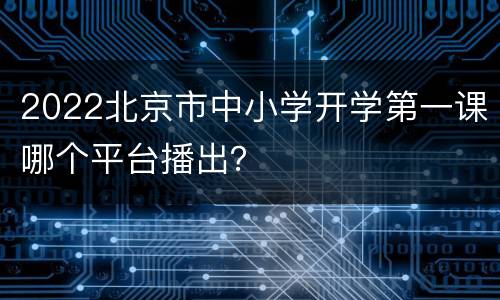 2022北京市中小学开学第一课哪个平台播出？