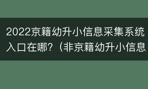 2022京籍幼升小信息采集系统入口在哪?（非京籍幼升小信息采集流程）