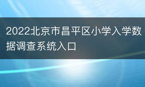 2022北京市昌平区小学入学数据调查系统入口