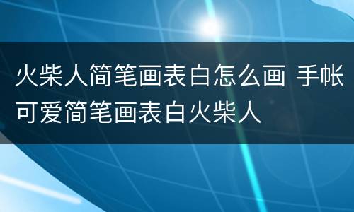 火柴人简笔画表白怎么画 手帐可爱简笔画表白火柴人