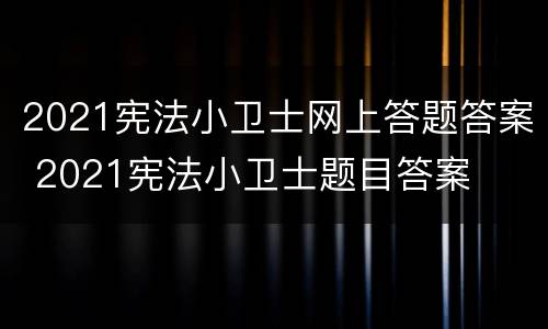 2021宪法小卫士网上答题答案 2021宪法小卫士题目答案