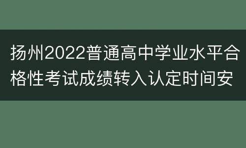 扬州2022普通高中学业水平合格性考试成绩转入认定时间安排