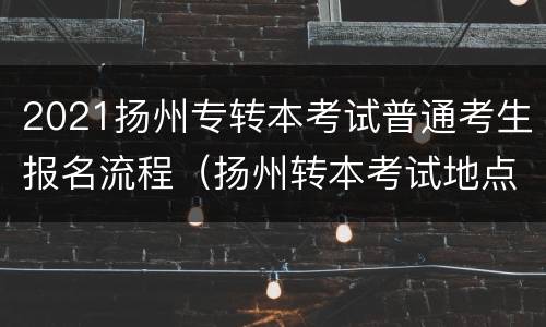 2021扬州专转本考试普通考生报名流程（扬州转本考试地点）