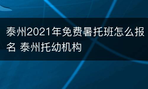 泰州2021年免费暑托班怎么报名 泰州托幼机构