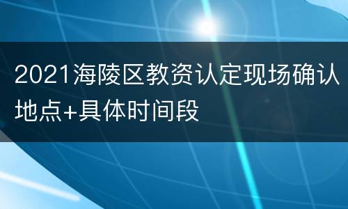 2021海陵区教资认定现场确认地点+具体时间段