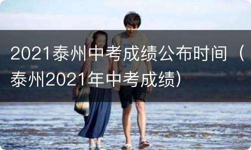 2021泰州中考成绩公布时间（泰州2021年中考成绩）