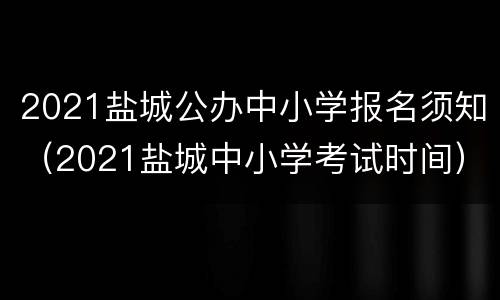 2021盐城公办中小学报名须知（2021盐城中小学考试时间）