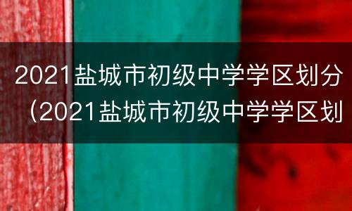 2021盐城市初级中学学区划分（2021盐城市初级中学学区划分）