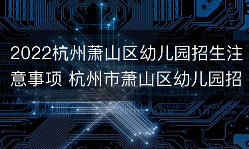 2022杭州萧山区幼儿园招生注意事项 杭州市萧山区幼儿园招生