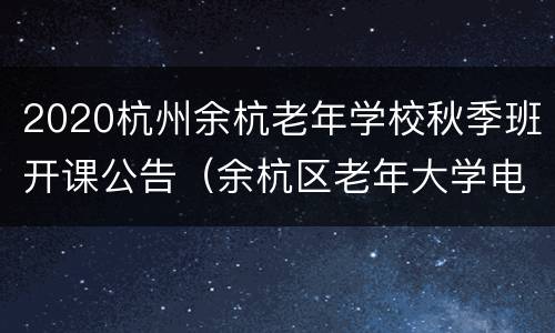 2020杭州余杭老年学校秋季班开课公告（余杭区老年大学电话号码）