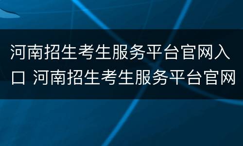 河南招生考生服务平台官网入口 河南招生考生服务平台官网入口河南招生办公室