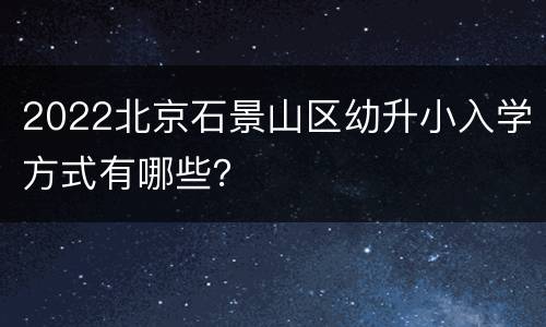 2022北京石景山区幼升小入学方式有哪些？