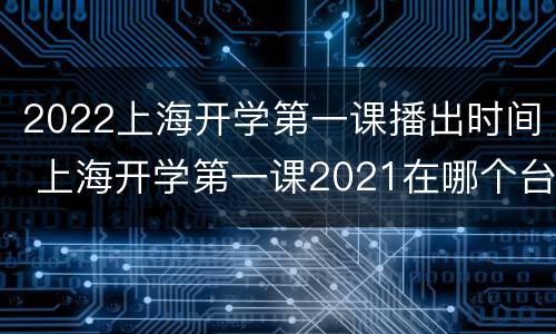 2022上海开学第一课播出时间 上海开学第一课2021在哪个台播出