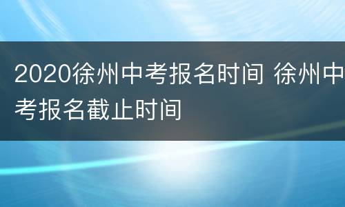 2020徐州中考报名时间 徐州中考报名截止时间