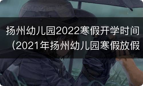 扬州幼儿园2022寒假开学时间（2021年扬州幼儿园寒假放假时间表）