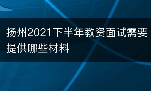 扬州2021下半年教资面试需要提供哪些材料