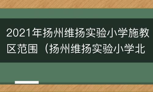 2021年扬州维扬实验小学施教区范围（扬州维扬实验小学北区校官网）