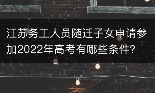 江苏务工人员随迁子女申请参加2022年高考有哪些条件？