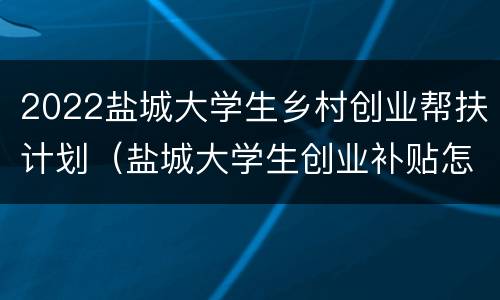 2022盐城大学生乡村创业帮扶计划（盐城大学生创业补贴怎么领取）