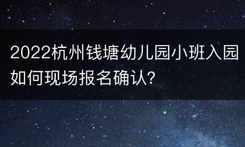 2022杭州钱塘幼儿园小班入园如何现场报名确认？