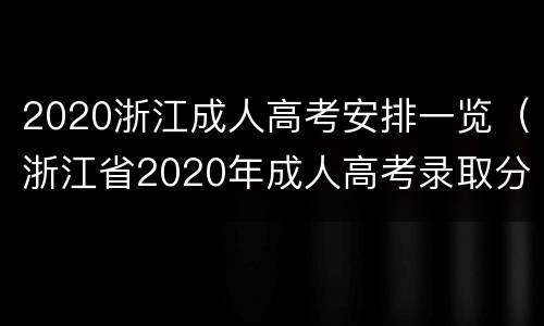 2020浙江成人高考安排一览（浙江省2020年成人高考录取分数线是多少）