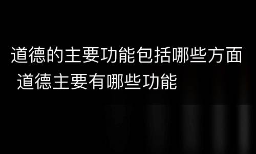 道德的主要功能包括哪些方面 道德主要有哪些功能