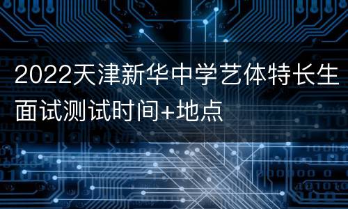 2022天津新华中学艺体特长生面试测试时间+地点