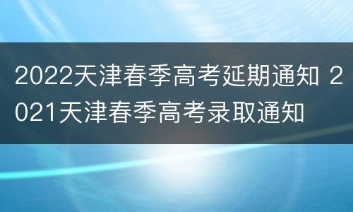 2022天津春季高考延期通知 2021天津春季高考录取通知