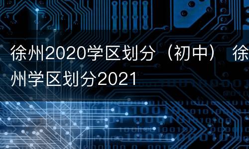 徐州2020学区划分（初中） 徐州学区划分2021