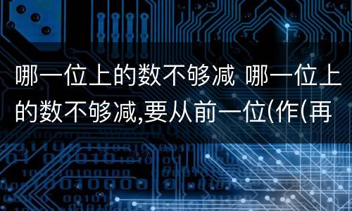 哪一位上的数不够减 哪一位上的数不够减,要从前一位(作(再减